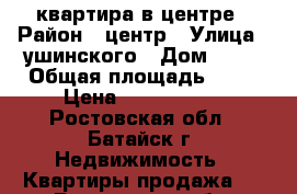 квартира в центре › Район ­ центр › Улица ­ ушинского › Дом ­ 10 › Общая площадь ­ 41 › Цена ­ 1 600 000 - Ростовская обл., Батайск г. Недвижимость » Квартиры продажа   . Ростовская обл.,Батайск г.